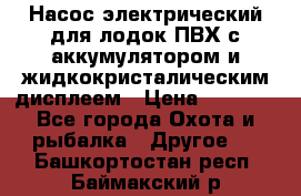 Насос электрический для лодок ПВХ с аккумулятором и жидкокристалическим дисплеем › Цена ­ 9 500 - Все города Охота и рыбалка » Другое   . Башкортостан респ.,Баймакский р-н